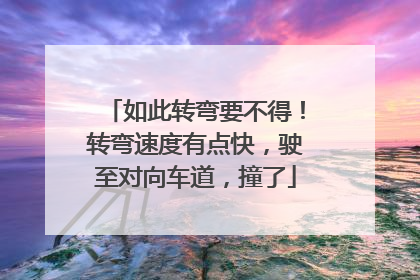 如此转弯要不得！转弯速度有点快，驶至对向车道，撞了