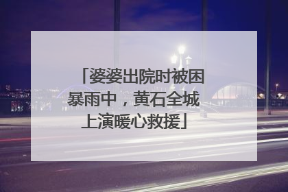 婆婆出院时被困暴雨中，黄石全城上演暖心救援