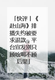 快评丨《赴山海》排播失约被要求退款，平台宣发别只顾吆喝不顾后果
