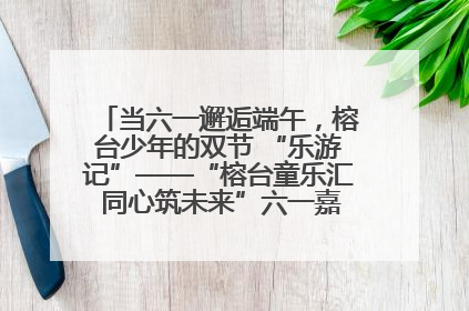 当六一邂逅端午，榕台少年的双节 “乐游记”——“榕台童乐汇 同心筑未来”六一嘉年华活动顺利举行