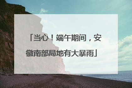 当心！端午期间，安徽南部局地有大暴雨