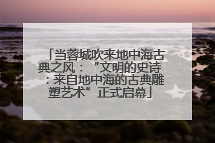 当蓉城吹来地中海古典之风：“文明的史诗：来自地中海的古典雕塑艺术”正式启幕