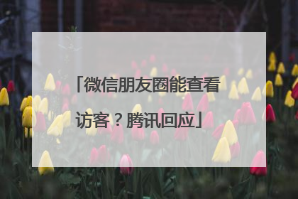 微信朋友圈能查看访客？腾讯回应