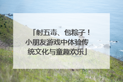 射五毒、包粽子！小朋友游戏中体验传统文化与童趣欢乐