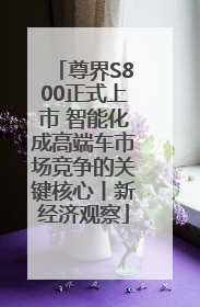 尊界S800正式上市 智能化成高端车市场竞争的关键核心丨新经济观察