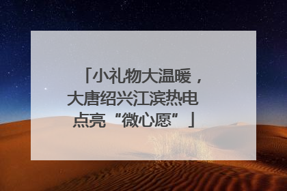 小礼物大温暖，大唐绍兴江滨热电点亮“微心愿”
