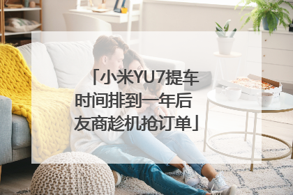 小米YU7提车时间排到一年后 友商趁机抢订单