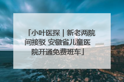 小叶医探｜新老两院间接驳 安徽省儿童医院开通免费班车
