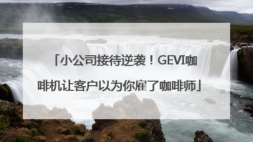 小公司接待逆袭！GEVI咖啡机让客户以为你雇了咖啡师