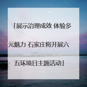 展示治理成效 体验多元魅力 石家庄将开展六五环境日主题活动