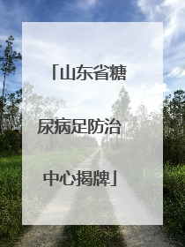 山东省糖尿病足防治中心揭牌