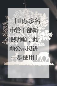 山东多名市管干部新职明确，此前公示拟进一步使用