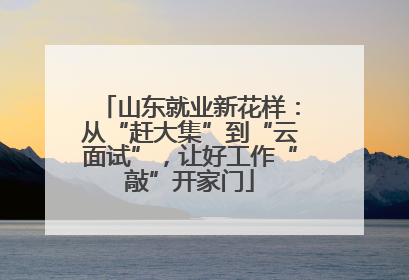 山东就业新花样：从“赶大集”到“云面试”，让好工作“敲”开家门