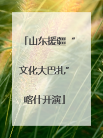 山东援疆“文化大巴扎”喀什开演