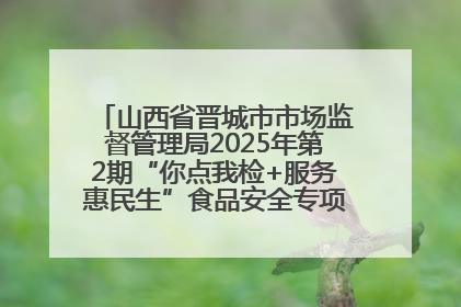 山西省晋城市市场监督管理局2025年第2期“你点我检+服务惠民生”食品安全专项监督抽检信息通告