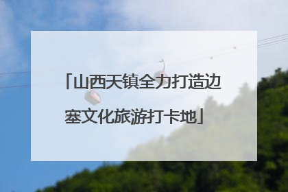 山西天镇全力打造边塞文化旅游打卡地