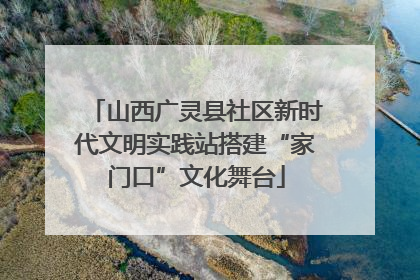 山西广灵县社区新时代文明实践站搭建“家门口”文化舞台