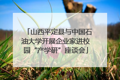 山西平定县与中国石油大学开展企业家进校园“产学研”座谈会