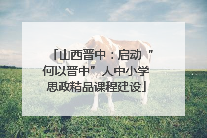 山西晋中：启动“何以晋中”大中小学思政精品课程建设