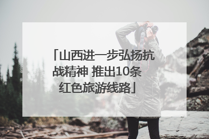 山西进一步弘扬抗战精神 推出10条红色旅游线路