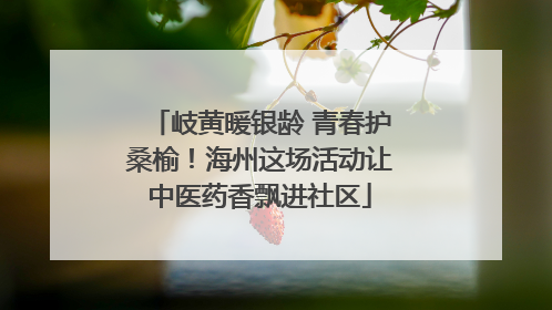 岐黄暖银龄 青春护桑榆！海州这场活动让中医药香飘进社区