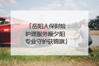 岳阳人保财险：护理服务暖夕阳 专业守护获锦旗