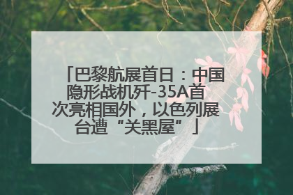 巴黎航展首日：中国隐形战机歼-35A首次亮相国外，以色列展台遭“关黑屋”