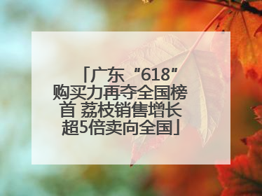 广东“618”购买力再夺全国榜首 荔枝销售增长超5倍卖向全国