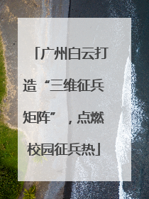 广州白云打造“三维征兵矩阵”，点燃校园征兵热