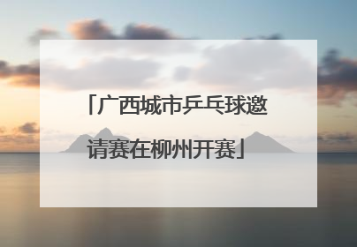 广西城市乒乓球邀请赛在柳州开赛