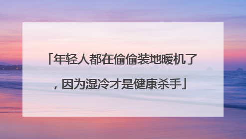 年轻人都在偷偷装地暖机了，因为湿冷才是健康杀手