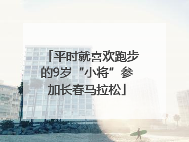平时就喜欢跑步的9岁“小将”参加长春马拉松