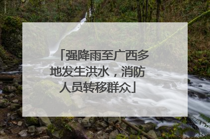 强降雨至广西多地发生洪水，消防人员转移群众
