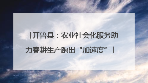 开鲁县：农业社会化服务助力春耕生产跑出“加速度”