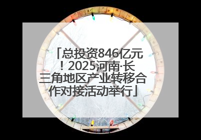 总投资846亿元！2025河南·长三角地区产业转移合作对接活动举行
