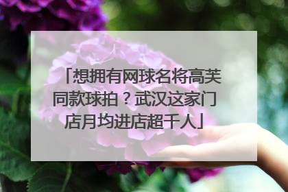 想拥有网球名将高芙同款球拍？武汉这家门店月均进店超千人