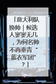 意大利队换帅｜候选人寥寥无几，为何名帅不再垂青“蓝衣军团”？