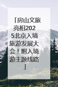房山文旅亮相2025北京入境旅游发展大会！附入境游主题线路