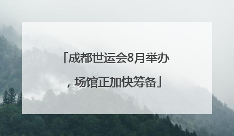 成都世运会8月举办，场馆正加快筹备