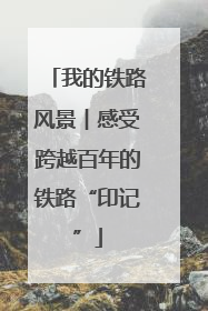 我的铁路风景︱感受跨越百年的铁路“印记”