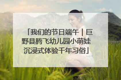 我们的节日端午｜巨野县腾飞幼儿园小萌娃沉浸式体验千年习俗