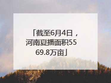 截至6月4日，河南夏播面积5569.8万亩