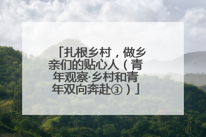 扎根乡村，做乡亲们的贴心人（青年观察·乡村和青年双向奔赴③）