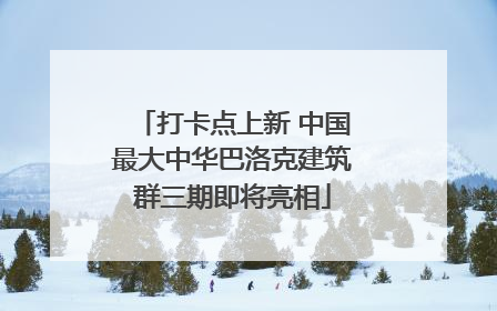 打卡点上新 中国最大中华巴洛克建筑群三期即将亮相
