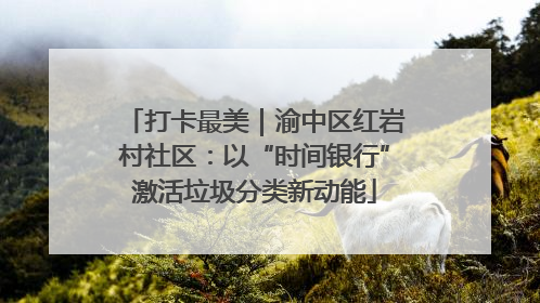 打卡最美｜渝中区红岩村社区：以“时间银行”激活垃圾分类新动能