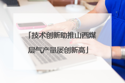 技术创新助推山西煤层气产量屡创新高