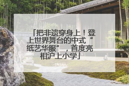 把非遗穿身上！登上世界舞台的中式“纸艺华服”，首度亮相沪上小学