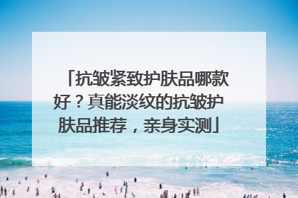 抗皱紧致护肤品哪款好？真能淡纹的抗皱护肤品推荐，亲身实测