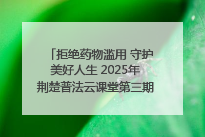 拒绝药物滥用 守护美好人生 2025年荆楚普法云课堂第三期在省女子强戒所开讲