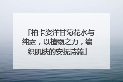 柏卡姿洋甘菊花水与纯露，以植物之力，编织肌肤的安抚诗篇